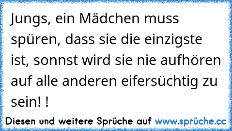 Jungs, ein Mädchen muss spüren, dass sie die einzigste ist, sonnst wird sie nie aufhören auf alle anderen eifersüchtig zu sein! !