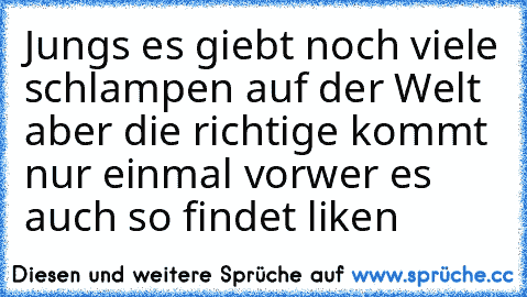 Jungs es giebt noch viele schlampen auf der Welt aber die richtige kommt nur einmal vor
wer es auch so findet liken