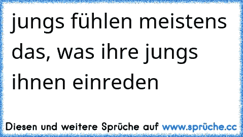 jungs fühlen meistens das, was ihre jungs ihnen einreden