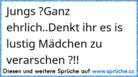 Jungs ?
Ganz ehrlich..
Denkt ihr es is lustig Mädchen zu verarschen ?!!