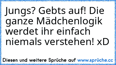 Jungs? Gebts auf! Die ganze Mädchenlogik werdet ihr einfach niemals verstehen! xD