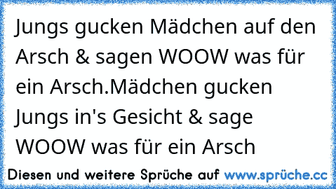 Jungs gucken Mädchen auf den Arsch & sagen WOOW was für ein Arsch.
Mädchen gucken Jungs in's Gesicht & sage WOOW was für ein Arsch