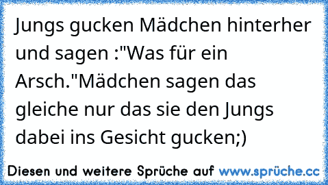 Jungs gucken Mädchen hinterher und sagen :"Was für ein Arsch."
Mädchen sagen das gleiche nur das sie den Jungs dabei ins Gesicht gucken;)