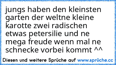 jungs haben den kleinsten garten der welt
ne kleine karotte zwei radischen etwas petersilie und ne mega freude wenn mal ne schnecke vorbei kommt ^^