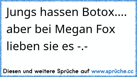 Jungs hassen Botox.... 
aber bei Megan Fox lieben sie es -.-