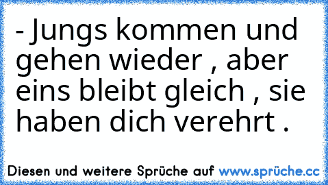 - Jungs kommen und gehen wieder , aber eins bleibt gleich , sie haben dich verehrt .