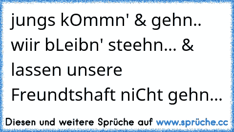 jungs kOmmn' & gehn.. wiir bLeibn' steehn... & lassen unsere Freundtshaft niCht gehn... 