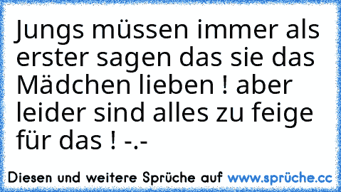 Jungs müssen immer als erster sagen das sie das Mädchen lieben ! 
aber leider sind alles zu feige für das ! -.- ♥