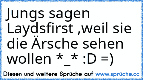 Jungs sagen Laydsfirst ,weil sie die Ärsche sehen wollen *_* :D =)