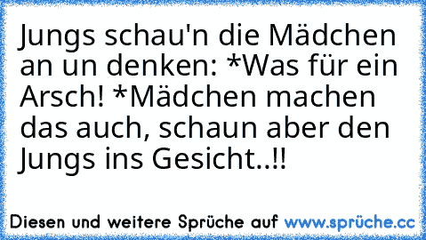 Jungs schau'n die Mädchen an un denken: *Was für ein Arsch! *
Mädchen machen das auch, schaun aber den Jungs ins Gesicht..!!