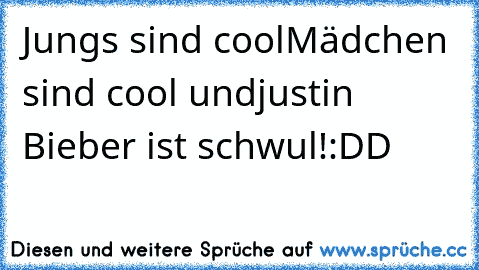 Jungs sind cool
Mädchen sind cool und
justin Bieber ist schwul!
:DD