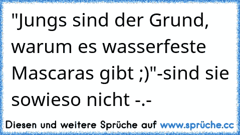 "Jungs sind der Grund, warum es wasserfeste Mascaras gibt ;)"
-sind sie sowieso nicht -.-