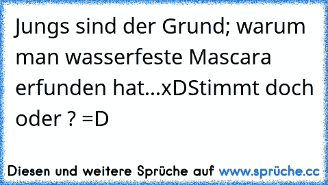 Jungs sind der Grund; warum man wasserfeste Mascara erfunden hat...xD
Stimmt doch oder ? =D