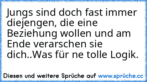 Jungs sind doch fast immer diejengen, die eine Beziehung wollen und am Ende verarschen sie dich..
Was für ne tolle Logik.