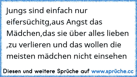 Jungs sind einfach nur eifersüchitg,aus Angst das Mädchen,das sie über alles lieben ,zu verlieren und das wollen die meisten mädchen nicht einsehen ♥