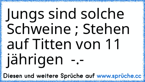 Jungs sind solche Schweine ; Stehen auf Titten von 11 jährigen  -.-