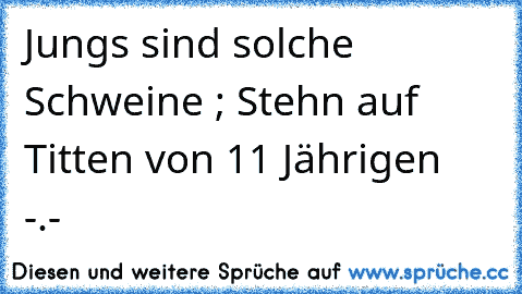 Jungs sind solche Schweine ; Stehn auf Titten von 11 Jährigen  -.-