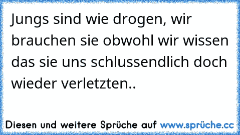 Jungs sind wie drogen, wir brauchen sie obwohl wir wissen das sie uns schlussendlich doch wieder verletzten..