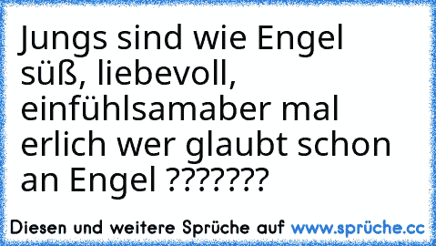 Jungs sind wie Engel süß, liebevoll, einfühlsam
aber mal erlich wer glaubt schon an Engel ???????