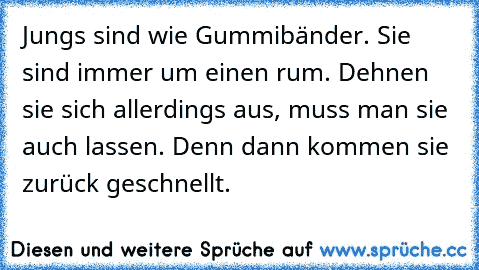 Jungs sind wie Gummibänder. Sie sind immer um einen rum. Dehnen sie sich allerdings aus, muss man sie auch lassen. Denn dann kommen sie zurück geschnellt.