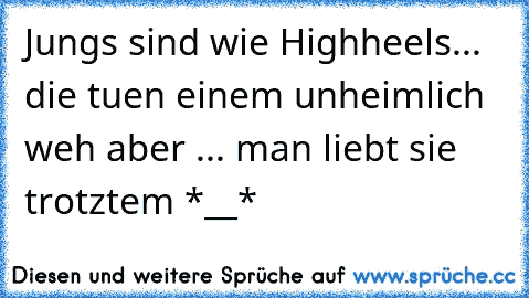 Jungs sind wie Highheels... die tuen einem unheimlich weh aber ... man liebt sie trotztem *__*