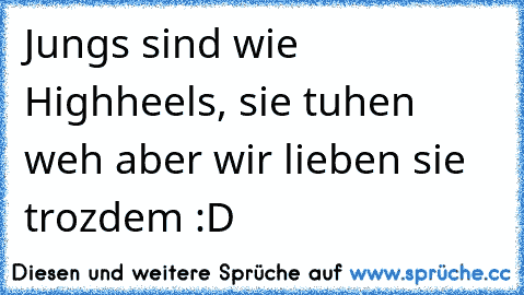 Jungs sind wie Highheels, sie tuhen weh aber wir lieben sie trozdem :D