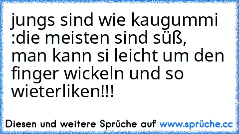 jungs sind wie kaugummi :
die meisten sind süß, man kann si leicht um den finger wickeln und so wieter
liken!!!