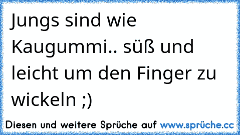 Jungs sind wie Kaugummi.. süß und leicht um den Finger zu wickeln ;)