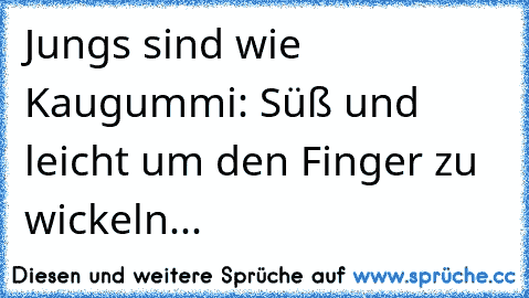 Jungs sind wie Kaugummi: Süß und leicht um den Finger zu wickeln...