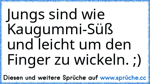 Jungs sind wie Kaugummi-
Süß und leicht um den Finger zu wickeln. ;)