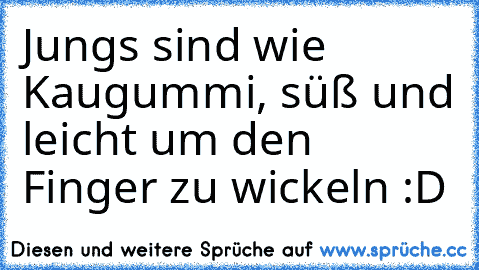 Jungs sind wie Kaugummi, süß und leicht um den Finger zu wickeln :D