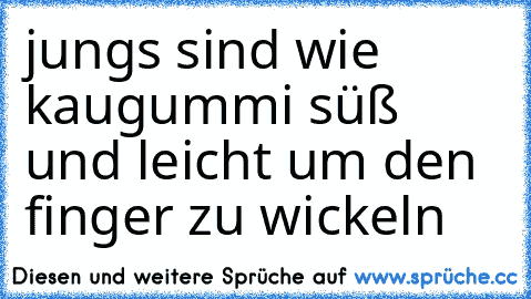 jungs sind wie kaugummi süß und leicht um den finger zu wickeln ♥