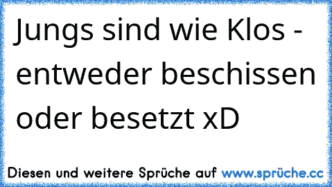 Jungs sind wie Klos - entweder beschissen oder besetzt xD