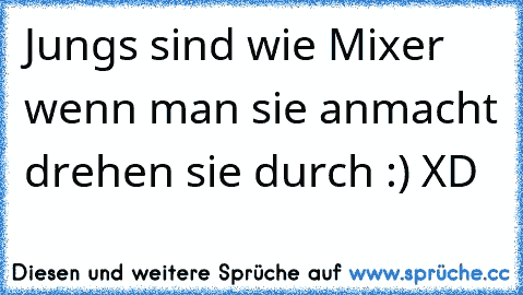 Jungs sind wie Mixer wenn man sie anmacht drehen sie durch :) XD