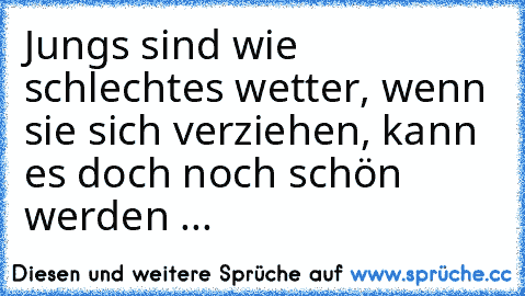 Jungs sind wie schlechtes wetter, wenn sie sich verziehen, kann es doch noch schön werden ...