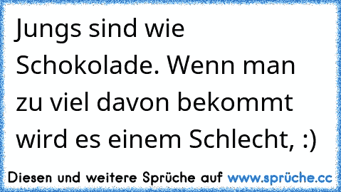 Jungs sind wie Schokolade. Wenn man zu viel davon bekommt wird es einem Schlecht, :)