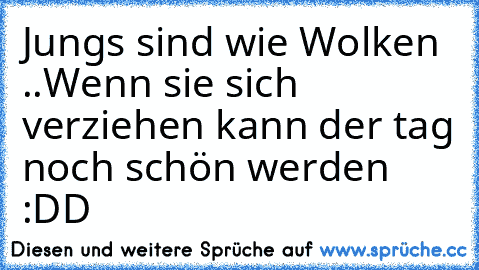 Jungs sind wie Wolken ..
Wenn sie sich verziehen kann der tag noch schön werden :DD