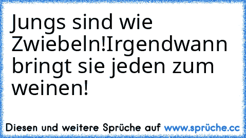 Jungs sind wie Zwiebeln!
Irgendwann bringt sie jeden zum weinen!