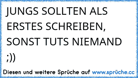 JUNGS SOLLTEN ALS ERSTES SCHREIBEN, SONST TUTS NIEMAND ;))