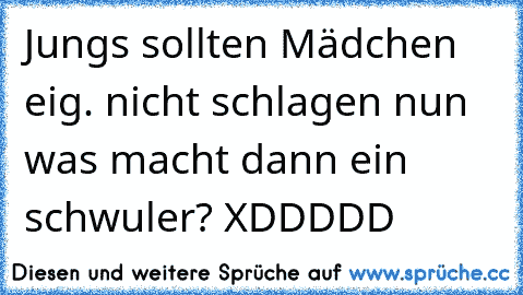 Jungs sollten Mädchen eig. nicht schlagen nun was macht dann ein schwuler? XDDDDD