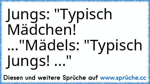 Jungs: "Typisch Mädchen! ..."
Mädels: "Typisch Jungs! ..."