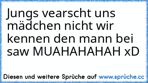 Jungs vearscht uns mädchen nicht wir kennen den mann bei saw MUAHAHAHAH xD