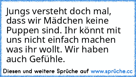 Jungs versteht doch mal, dass wir Mädchen keine Puppen sind. Ihr könnt mit uns nicht einfach machen was ihr wollt. Wir haben auch Gefühle.