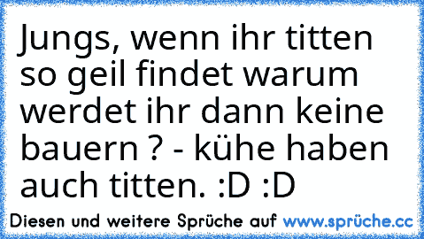 Jungs, wenn ihr titten so geil findet warum werdet ihr dann keine bauern ? - kühe haben auch titten. :D :D