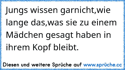 Jungs wissen garnicht,wie lange das,was sie zu einem Mädchen gesagt haben in ihrem Kopf bleibt.