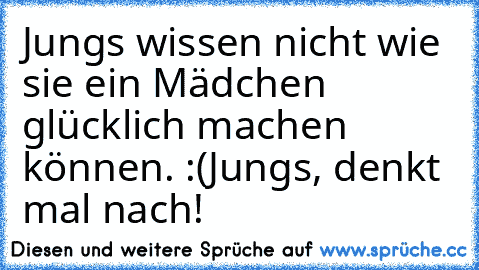 Jungs wissen nicht wie sie ein Mädchen glücklich machen können. :(
Jungs, denkt mal nach! ♥