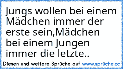 Jungs wollen bei einem Mädchen immer der erste sein,
Mädchen bei einem Jungen immer die letzte..