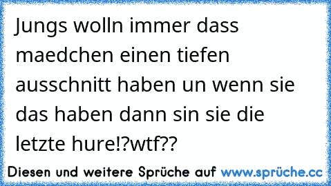 Jungs wolln immer dass maedchen einen tiefen ausschnitt haben un wenn sie das haben dann sin sie die letzte hure!?
wtf??