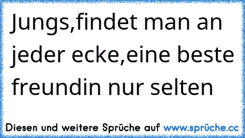 Jungs,findet man an jeder ecke,eine beste freundin nur selten ♥