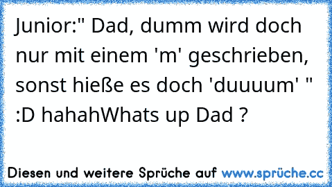 Junior:‎" Dad, dumm wird doch nur mit einem 'm' geschrieben, sonst hieße es doch 'duuuum' " :D hahah
What´s up Dad ?